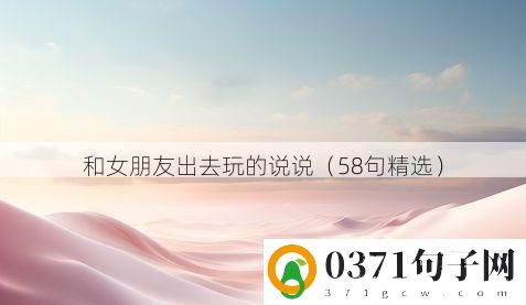 和女朋友出去玩的说说（58句精选）