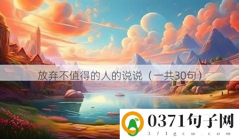 放弃不值得的人的说说（一共30句）