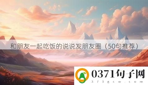 和朋友一起吃饭的说说发朋友圈（50句推荐）